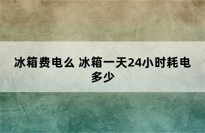 冰箱费电么 冰箱一天24小时耗电多少